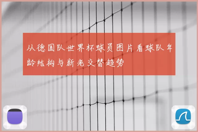 从德国队世界杯球员图片看球队年龄结构与新老交替趋势