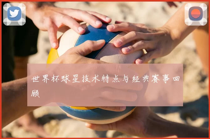 世界杯球星技术特点与经典赛事回顾