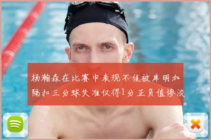 杨瀚森在比赛中表现不佳被库明加隔扣三分球失准仅得1分正负值惨淡11
