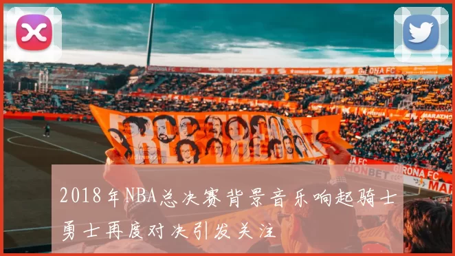 2018年NBA总决赛背景音乐响起骑士勇士再度对决引发关注