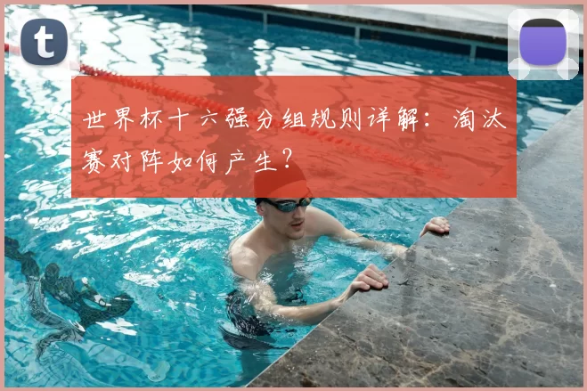 世界杯十六强分组规则详解:淘汰赛对阵如何产生?
