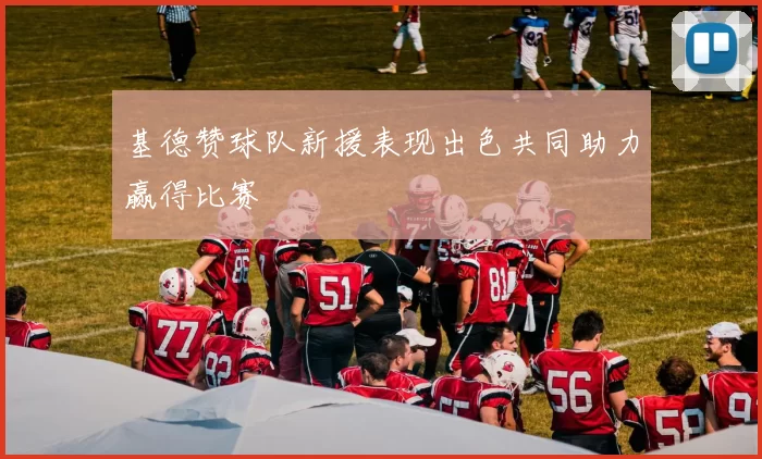 基德赞球队新援表现出色共同助力赢得比赛
