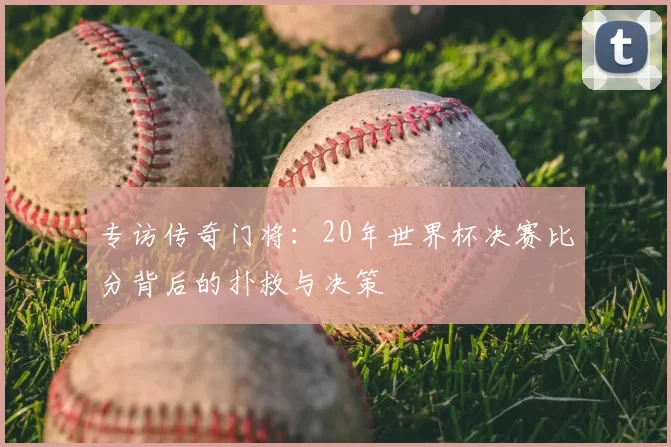 专访传奇门将：20年世界杯决赛比分背后的扑救与决策