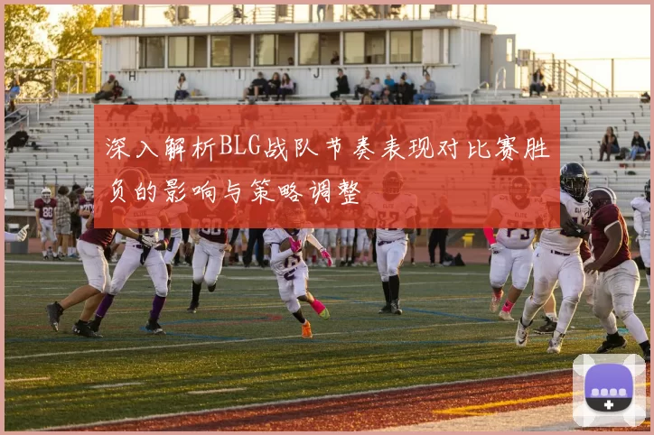 深入解析BLG战队节奏表现对比赛胜负的影响与策略调整