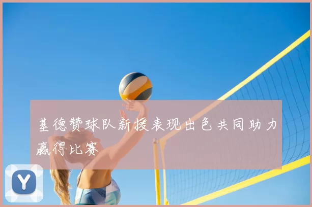 基德赞球队新援表现出色共同助力赢得比赛