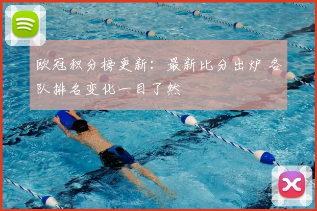 欧冠积分榜更新:最新比分出炉 各队排名变化一目了然