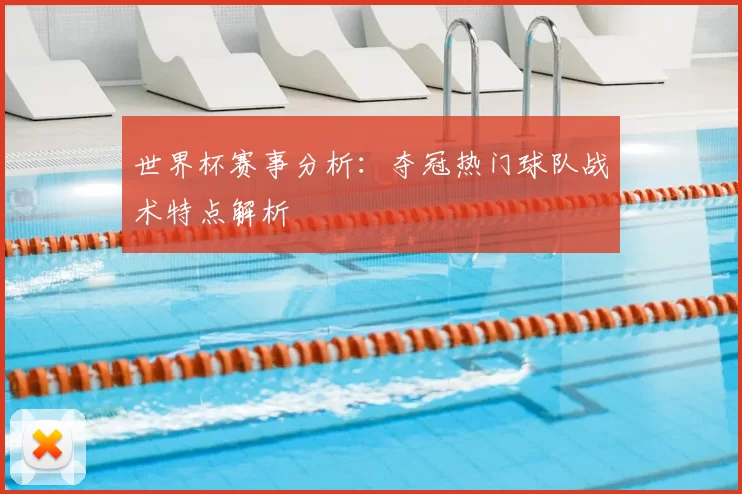 世界杯赛事分析:夺冠热门球队战术特点解析
