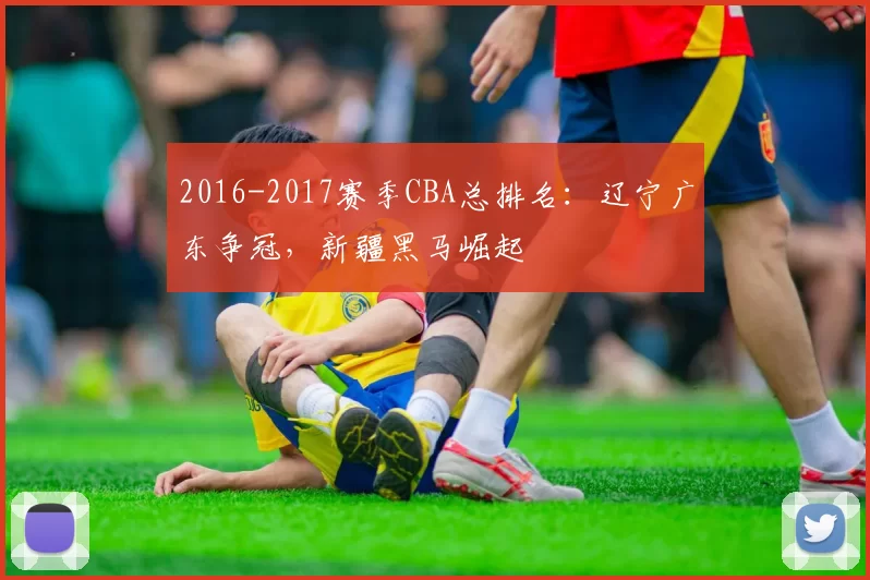 2016-2017赛季CBA总排名：辽宁广东争冠，新疆黑马崛起
