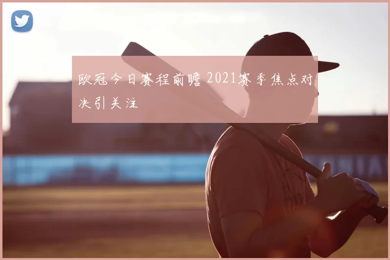 欧冠今日赛程前瞻 2021赛季焦点对决引关注