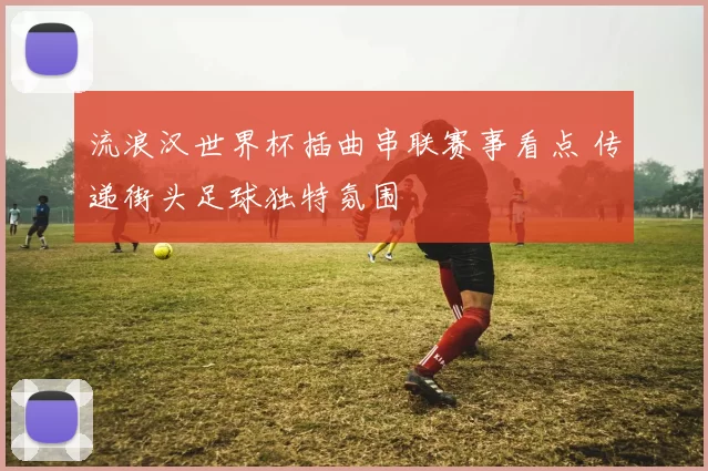流浪汉世界杯插曲串联赛事看点 传递街头足球独特氛围