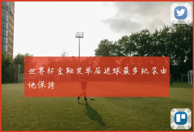 世界杯金靴奖单届进球最多纪录由他保持
