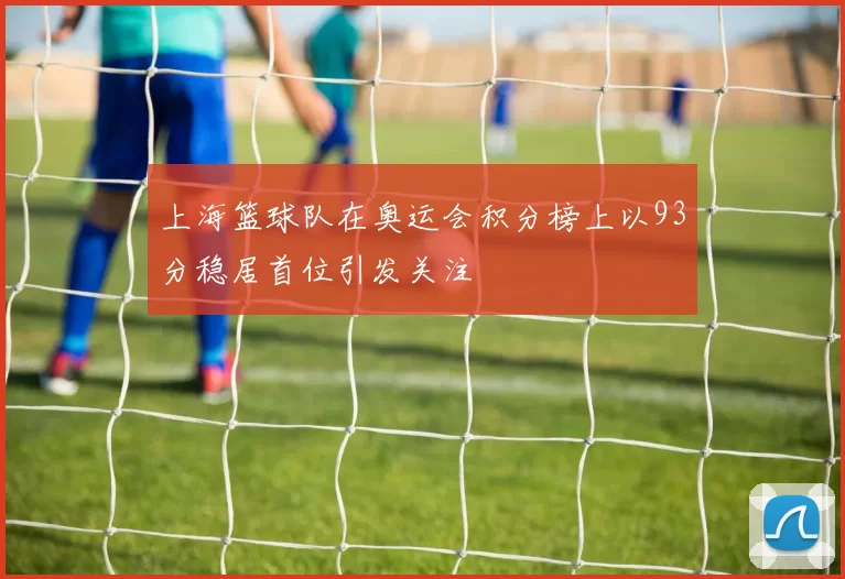 上海篮球队在奥运会积分榜上以93分稳居首位引发关注