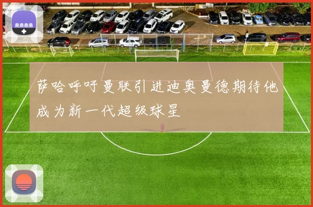萨哈呼吁曼联引进迪奥曼德期待他成为新一代超级球星